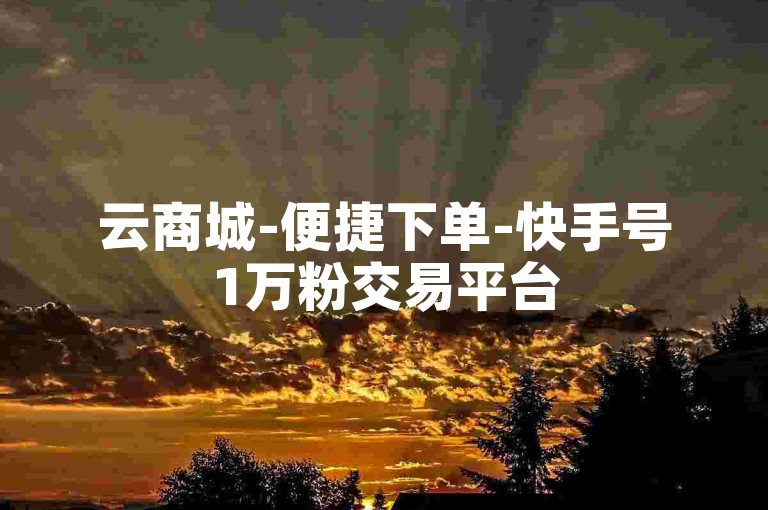 云商城-便捷下单-快手号1万粉交易平台