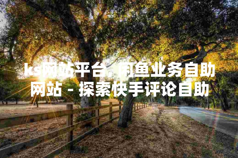 ks网站平台, 闲鱼业务自助网站 - 探索快手评论自助平台的奥秘 - qq主页互赞链接的真相解析！