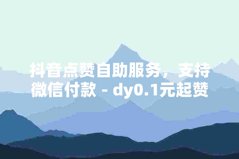 抖音点赞自助服务，支持微信付款 - dy0.1元起赞在线平台。