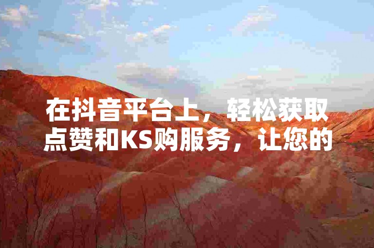 在抖音平台上，轻松获取点赞和KS购服务，让您的短视频迅速走红。
