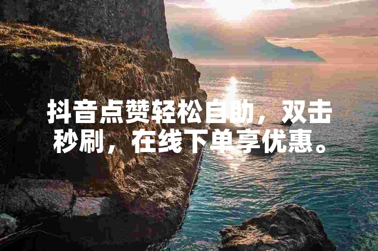 抖音点赞轻松自助，双击秒刷，在线下单享优惠。