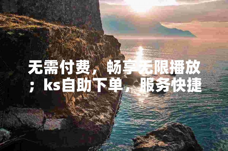 无需付费，畅享无限播放；ks自助下单，服务快捷便利。
