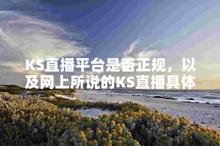 KS直播平台是否正规，以及网上所说的KS直播具体指什么内容，是许多用户关心的问题。