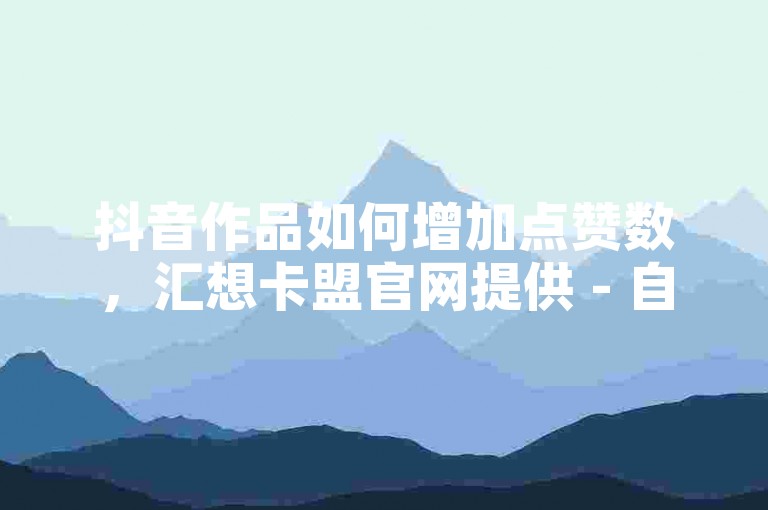 抖音作品如何增加点赞数，汇想卡盟官网提供 - 自助平台服务 - 仅需0.3元即可获得一万赞。