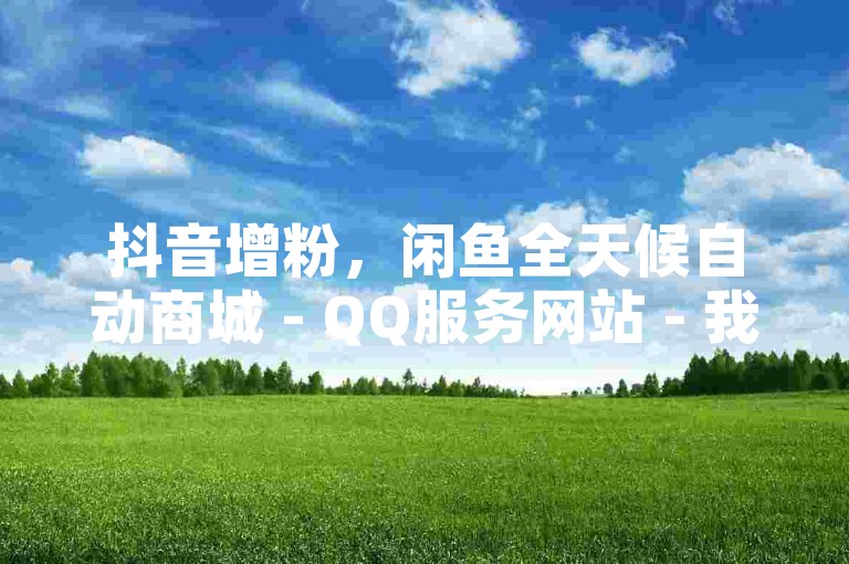抖音增粉，闲鱼全天候自动商城 - QQ服务网站 - 我爱云小店提供实惠的刷量服务，拓展无限可能。
