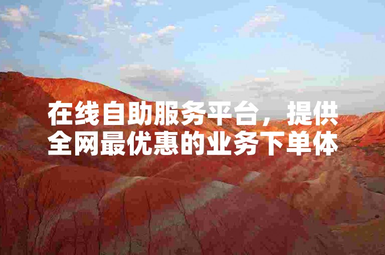 在线自助服务平台，提供全网最优惠的业务下单体验，每日还有机会免费获取高达1000次的点赞支持。