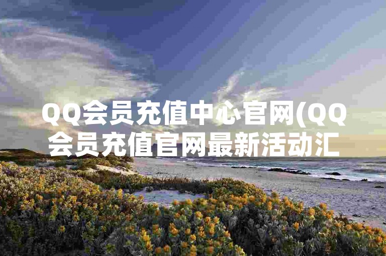QQ会员充值中心官网(QQ会员充值官网最新活动汇总)