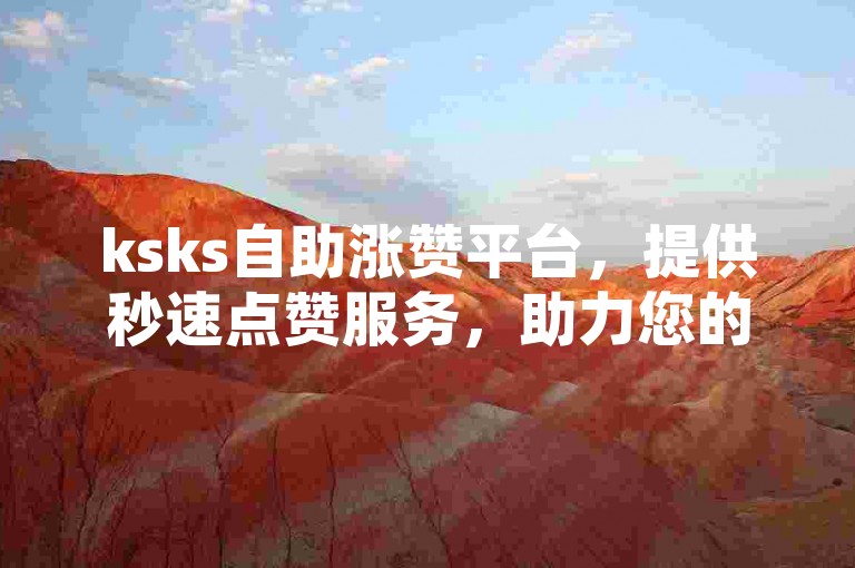ksks自助涨赞平台，提供秒速点赞服务，助力您的网络人气飙升 - 探索666ks的高效业务自助系统。