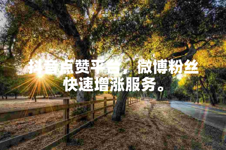 抖音点赞平台，微博粉丝快速增涨服务。