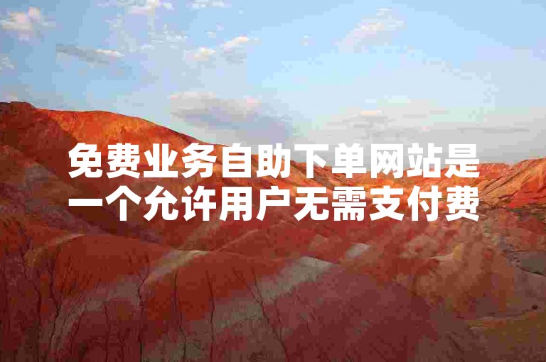 免费业务自助下单网站是一个允许用户无需支付费用即可自行提交订单请求的在线平台。