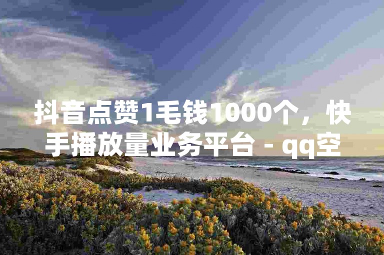 抖音点赞1毛钱1000个，快手播放量业务平台 - qq空间说说点赞服务 - 抖音评论在线自助平台全天候。