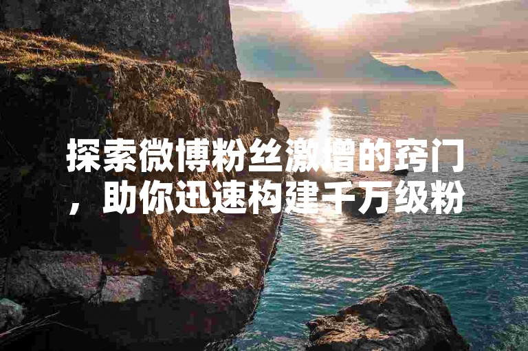 探索微博粉丝激增的窍门，助你迅速构建千万级粉丝群体，增强社交媒体影响力和可见度的高效策略全揭秘。