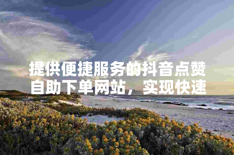 提供便捷服务的抖音点赞自助下单网站，实现快速增赞。