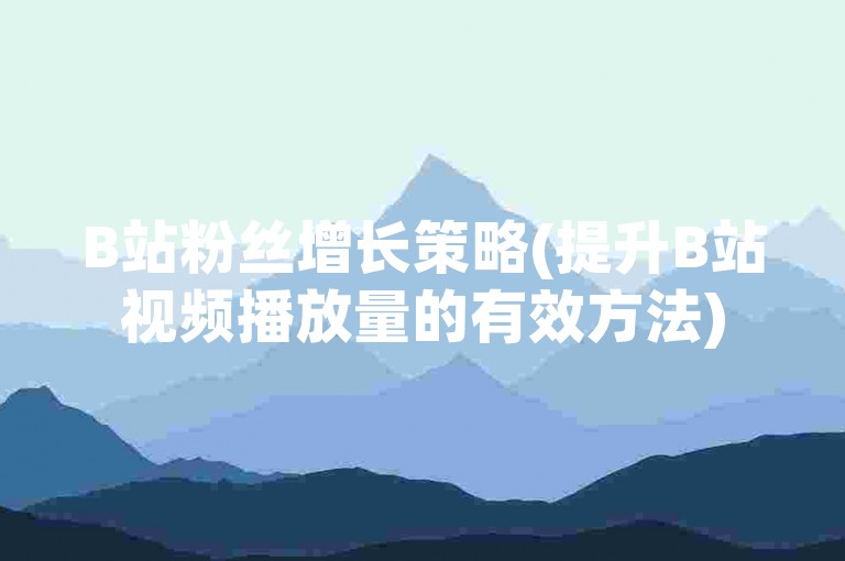 B站粉丝增长策略(提升B站视频播放量的有效方法)