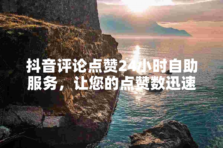 抖音评论点赞24小时自助服务，让您的点赞数迅速增长。