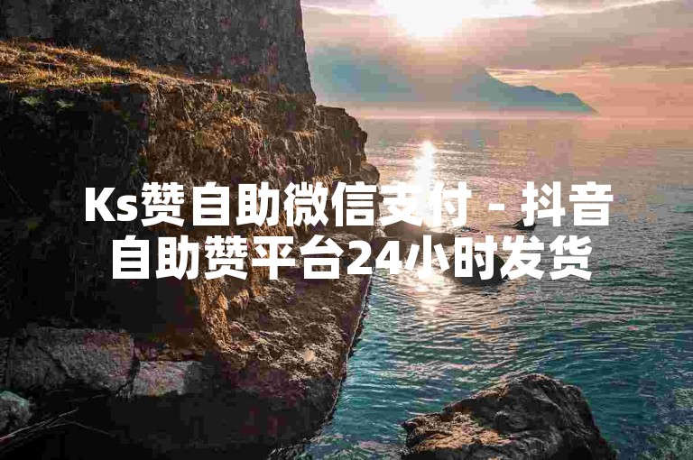 Ks赞自助微信支付 - 抖音自助赞平台24小时发货