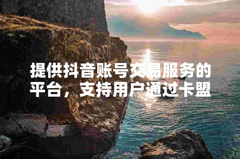 提供抖音账号交易服务的平台，支持用户通过卡盟自助系统快速下单购买。
