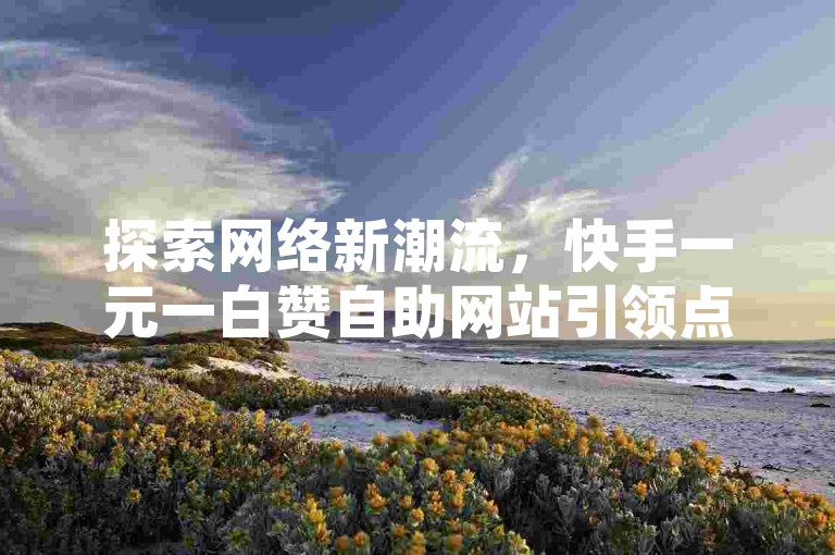 探索网络新潮流，快手一元一白赞自助网站引领点赞新风潮。