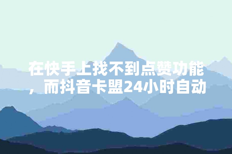 在快手上找不到点赞功能，而抖音卡盟24小时自动发卡平台却异常火爆！