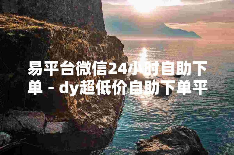 易平台微信24小时自助下单 - dy超低价自助下单平台赞
