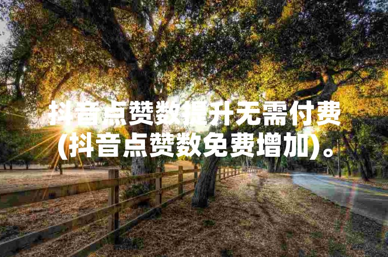 抖音点赞数提升无需付费(抖音点赞数免费增加)。