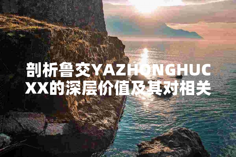 剖析鲁交YAZHONGHUCXX的深层价值及其对相关领域的广泛影响。