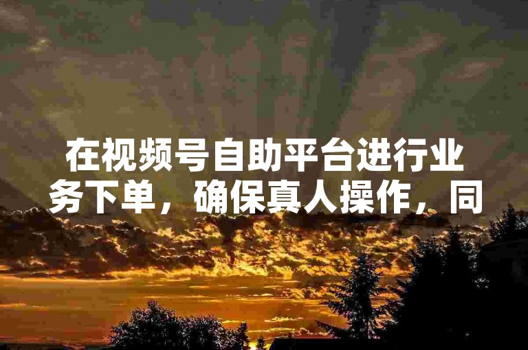 在视频号自助平台进行业务下单，确保真人操作，同时提供抖音代刷服务。