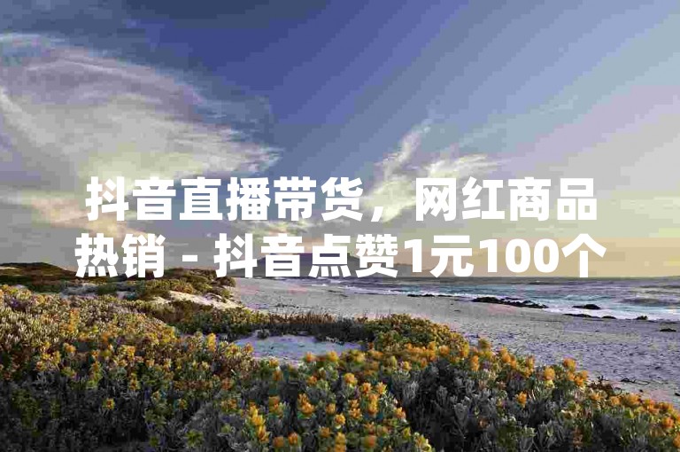 抖音直播带货，网红商品热销 - 抖音点赞1元100个 - Dy粉丝快速增长秘籍！