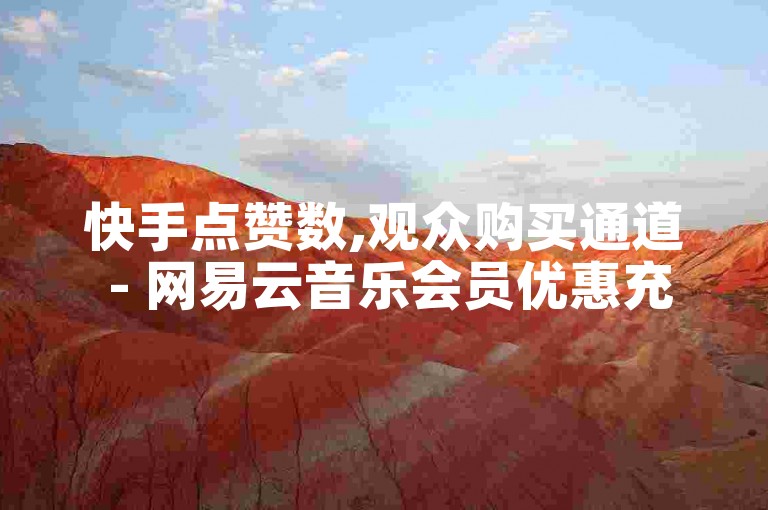 快手点赞数,观众购买通道 - 网易云音乐会员优惠充值网站 - 微信24小时快速服务小利润大惊喜!