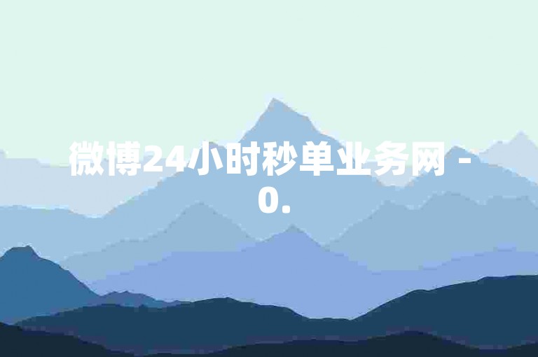 微博24小时秒单业务网 - 0.5元1000赞自助下单，快速提升你的社交媒体影响力。