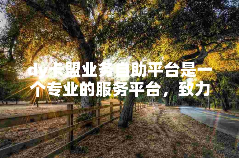 dy卡盟业务自助平台是一个专业的服务平台，致力于提供高效便捷的DY卡盟服务。