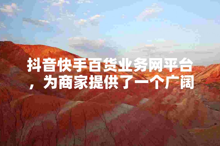 抖音快手百货业务网平台，为商家提供了一个广阔的在线销售渠道。