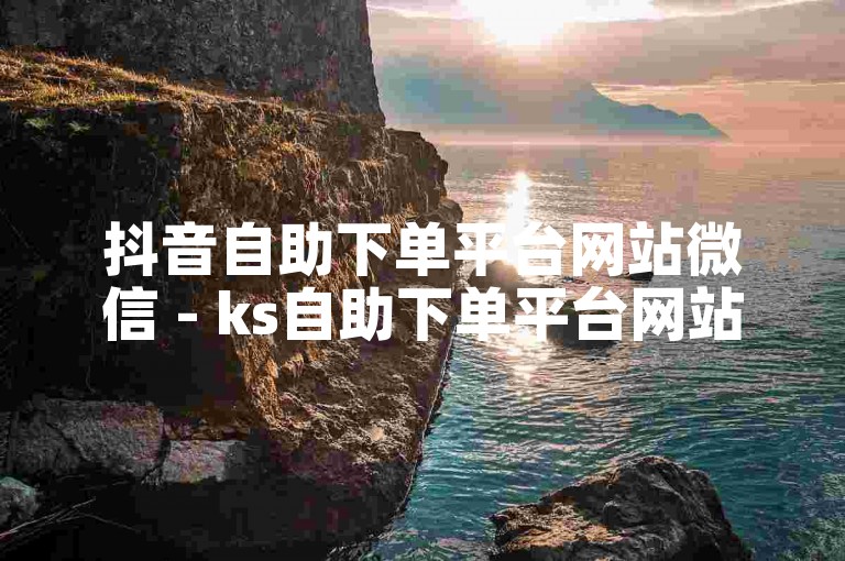 抖音自助下单平台网站微信 - ks自助下单平台网站免费播放