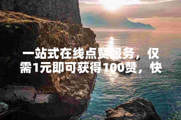 一站式在线点赞服务，仅需1元即可获得100赞，快来体验自助下单的便捷与高效。