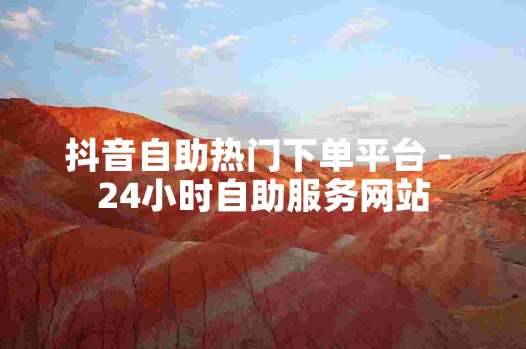抖音自助热门下单平台 - 24小时自助服务网站