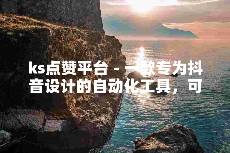 ks点赞平台 - 一款专为抖音设计的自动化工具，可实现自动点赞、关注和评论功能。