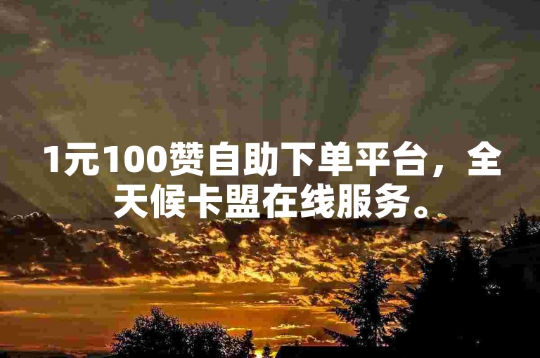 1元100赞自助下单平台，全天候卡盟在线服务。
