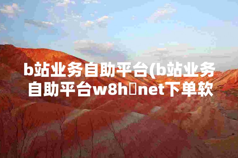 b站业务自助平台(b站业务自助平台w8h敟net下单软件)提供了方便快捷的服务，让用户能够轻松管理自己的业务。