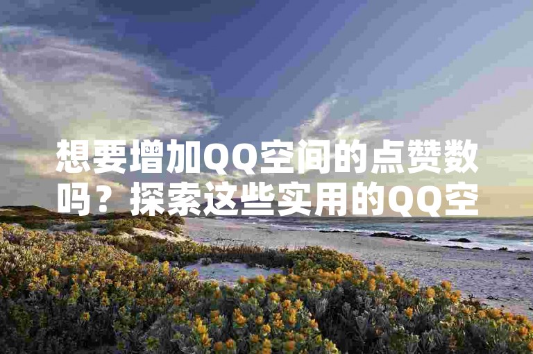 想要增加QQ空间的点赞数吗？探索这些实用的QQ空间点赞充值提升策略！