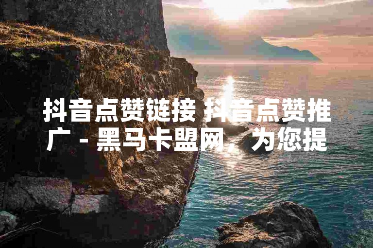 抖音点赞链接 抖音点赞推广 - 黑马卡盟网，为您提供专业的抖音点赞服务，助力您的视频快速获得高曝光。