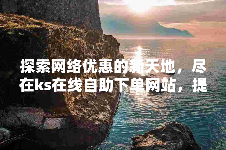 探索网络优惠的新天地，尽在ks在线自助下单网站，提供qq全网最低价业务平台，让您享受低价下载的便捷服务。