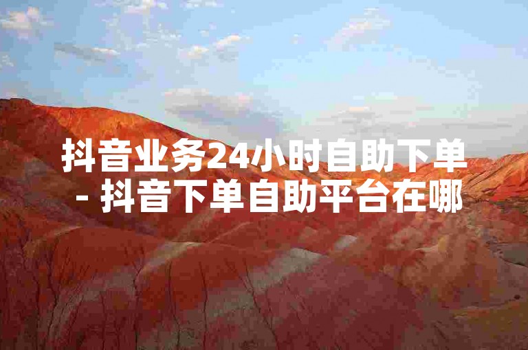 抖音业务24小时自助下单 - 抖音下单自助平台在哪？