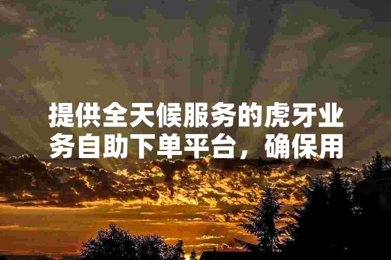 提供全天候服务的虎牙业务自助下单平台，确保用户享受不间断的低价货源和抖音业务优惠。