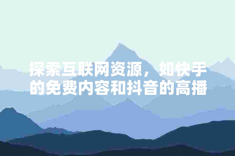 探索互联网资源，如快手的免费内容和抖音的高播放量视频，同时了解如何通过特定网站提升QQ访客量和点赞数。