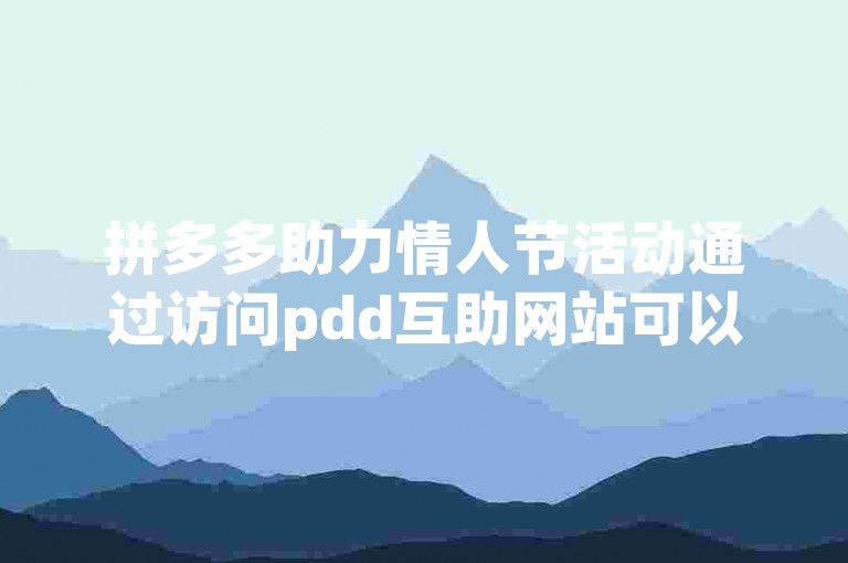 拼多多助力情人节活动通过访问pdd互助网站可以顺利完成。
