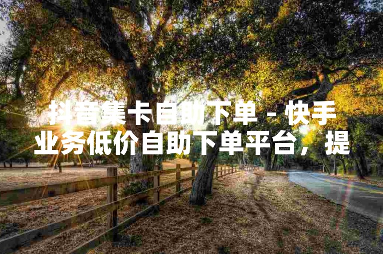 抖音集卡自助下单 - 快手业务低价自助下单平台，提供便捷的服务体验。
