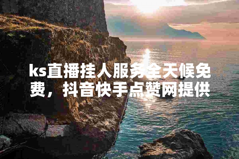 ks直播挂人服务全天候免费，抖音快手点赞网提供100次高效代刷服务。