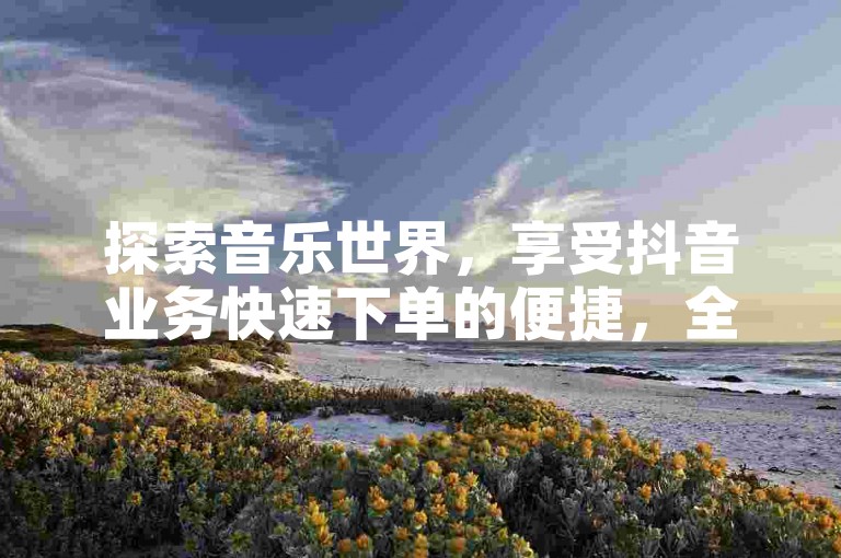 探索音乐世界，享受抖音业务快速下单的便捷，全民K歌平台带来超值体验，更有快手500浏览量免费大放送，揭秘独家优惠！
