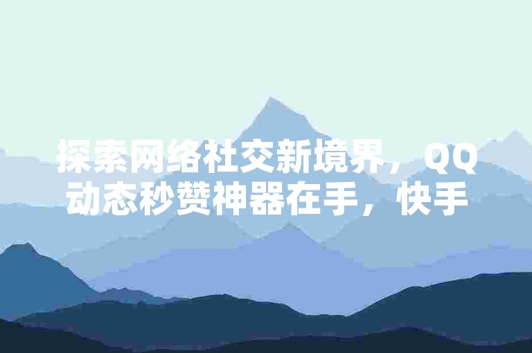 探索网络社交新境界，QQ动态秒赞神器在手，快手运营策略升级，一元十万赞的QQ名片服务，让你的说说瞬间收获海量点赞。