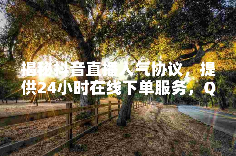 揭秘抖音直播人气协议，提供24小时在线下单服务，QQ空间访客量轻松破万！